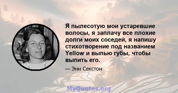 Я пылесотую мои устаревшие волосы, я заплачу все плохие долги моих соседей, я напишу стихотворение под названием Yellow и выпью губы, чтобы выпить его.