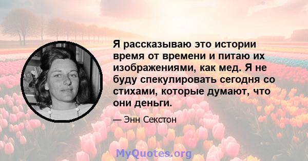 Я рассказываю это истории время от времени и питаю их изображениями, как мед. Я не буду спекулировать сегодня со стихами, которые думают, что они деньги.