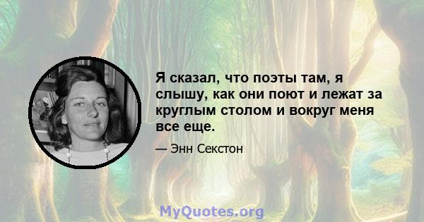 Я сказал, что поэты там, я слышу, как они поют и лежат за круглым столом и вокруг меня все еще.