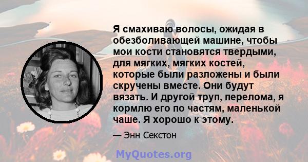 Я смахиваю волосы, ожидая в обезболивающей машине, чтобы мои кости становятся твердыми, для мягких, мягких костей, которые были разложены и были скручены вместе. Они будут вязать. И другой труп, перелома, я кормлю его