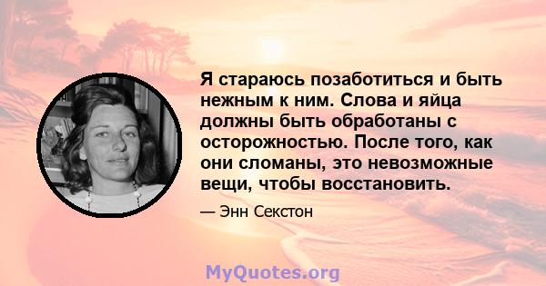 Я стараюсь позаботиться и быть нежным к ним. Слова и яйца должны быть обработаны с осторожностью. После того, как они сломаны, это невозможные вещи, чтобы восстановить.