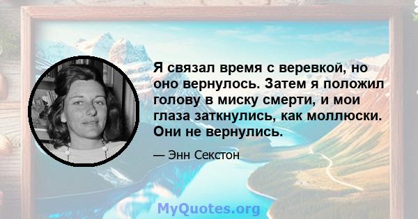 Я связал время с веревкой, но оно вернулось. Затем я положил голову в миску смерти, и мои глаза заткнулись, как моллюски. Они не вернулись.