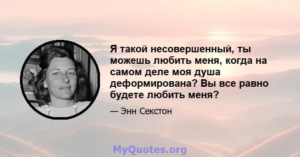 Я такой несовершенный, ты можешь любить меня, когда на самом деле моя душа деформирована? Вы все равно будете любить меня?