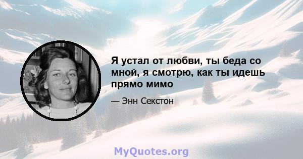 Я устал от любви, ты беда со мной, я смотрю, как ты идешь прямо мимо