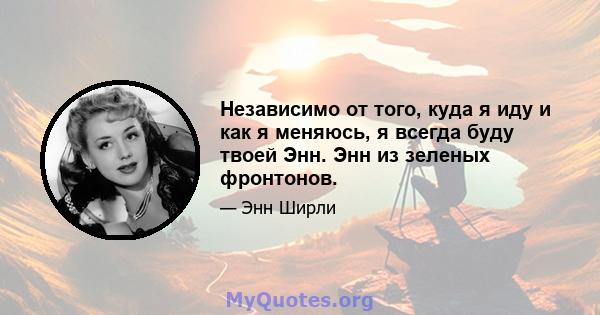 Независимо от того, куда я иду и как я меняюсь, я всегда буду твоей Энн. Энн из зеленых фронтонов.