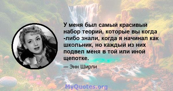 У меня был самый красивый набор теорий, которые вы когда -либо знали, когда я начинал как школьник, но каждый из них подвел меня в той или иной щепотке.