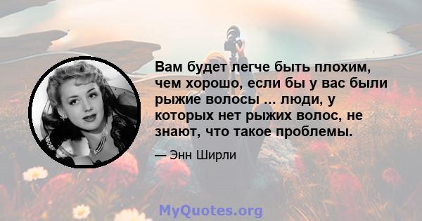 Вам будет легче быть плохим, чем хорошо, если бы у вас были рыжие волосы ... люди, у которых нет рыжих волос, не знают, что такое проблемы.