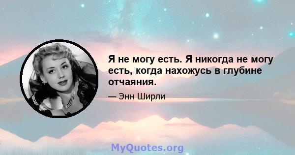 Я не могу есть. Я никогда не могу есть, когда нахожусь в глубине отчаяния.