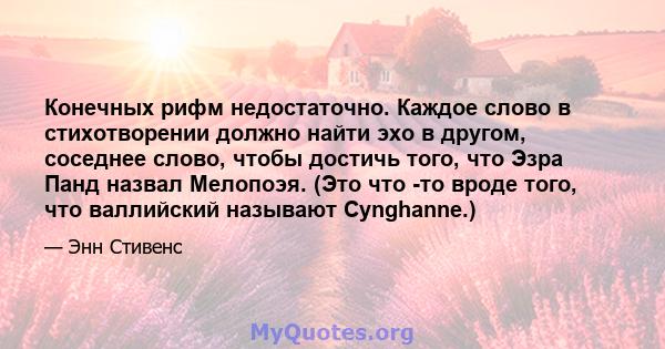 Конечных рифм недостаточно. Каждое слово в стихотворении должно найти эхо в другом, соседнее слово, чтобы достичь того, что Эзра Панд назвал Мелопоэя. (Это что -то вроде того, что валлийский называют Cynghanne.)