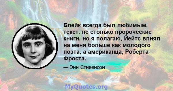 Блейк всегда был любимым, текст, не столько пророческие книги, но я полагаю, Йейтс влиял на меня больше как молодого поэта, а американца, Роберта Фроста.