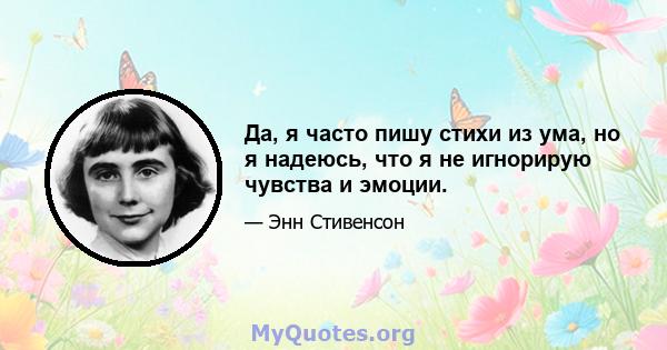 Да, я часто пишу стихи из ума, но я надеюсь, что я не игнорирую чувства и эмоции.