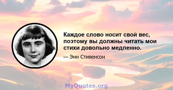 Каждое слово носит свой вес, поэтому вы должны читать мои стихи довольно медленно.