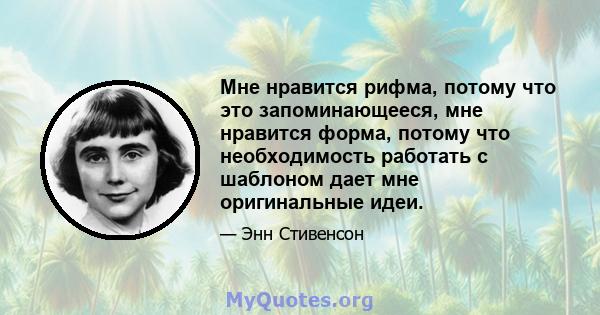 Мне нравится рифма, потому что это запоминающееся, мне нравится форма, потому что необходимость работать с шаблоном дает мне оригинальные идеи.