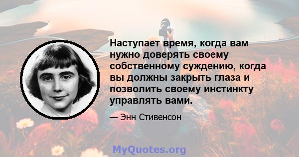 Наступает время, когда вам нужно доверять своему собственному суждению, когда вы должны закрыть глаза и позволить своему инстинкту управлять вами.