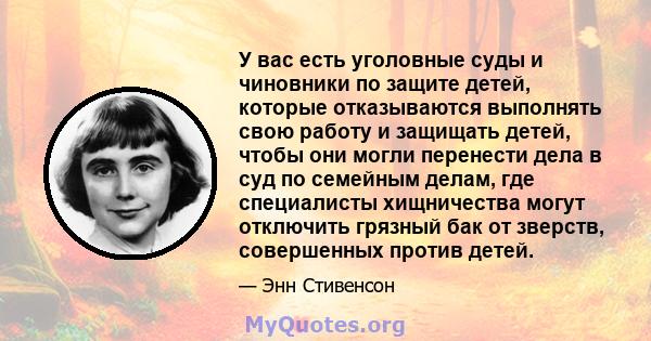 У вас есть уголовные суды и чиновники по защите детей, которые отказываются выполнять свою работу и защищать детей, чтобы они могли перенести дела в суд по семейным делам, где специалисты хищничества могут отключить