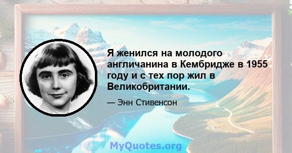 Я женился на молодого англичанина в Кембридже в 1955 году и с тех пор жил в Великобритании.