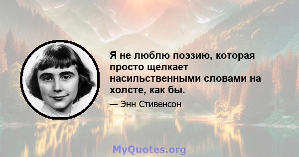 Я не люблю поэзию, которая просто щелкает насильственными словами на холсте, как бы.