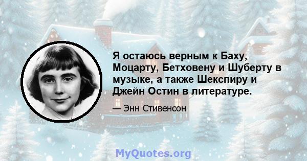 Я остаюсь верным к Баху, Моцарту, Бетховену и Шуберту в музыке, а также Шекспиру и Джейн Остин в литературе.