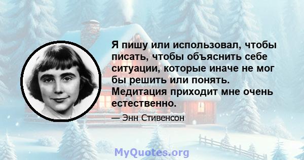 Я пишу или использовал, чтобы писать, чтобы объяснить себе ситуации, которые иначе не мог бы решить или понять. Медитация приходит мне очень естественно.