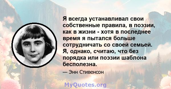 Я всегда устанавливал свои собственные правила, в поэзии, как в жизни - хотя в последнее время я пытался больше сотрудничать со своей семьей. Я, однако, считаю, что без порядка или поэзии шаблона бесполезна.