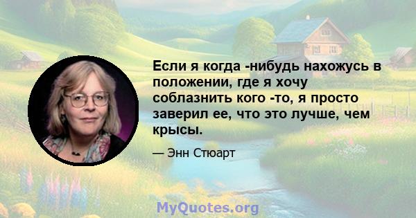 Если я когда -нибудь нахожусь в положении, где я хочу соблазнить кого -то, я просто заверил ее, что это лучше, чем крысы.