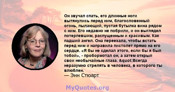 Он звучал спать, его длинные ноги вытянулись перед ним, благословенный огонь, пылающий, пустая бутылка вина рядом с ним. Его недавно не побрили, и он выглядел потерпевшим, распущенным и красивым. Как падший ангел. Она