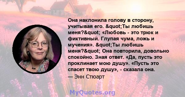 Она наклонила голову в сторону, учитывая его. "Ты любишь меня?" «Любовь - это трюк и фиктивный. Глупая чума, ложь и мучения». "Ты любишь меня?" Она повторила, довольно спокойно. Зная ответ. «Да,