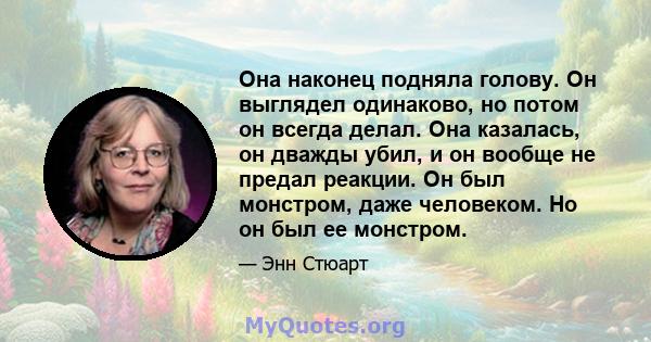 Она наконец подняла голову. Он выглядел одинаково, но потом он всегда делал. Она казалась, он дважды убил, и он вообще не предал реакции. Он был монстром, даже человеком. Но он был ее монстром.