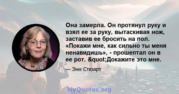 Она замерла. Он протянул руку и взял ее за руку, вытаскивая нож, заставив ее бросить на пол. «Покажи мне, как сильно ты меня ненавидишь», - прошептал он в ее рот. "Докажите это мне.