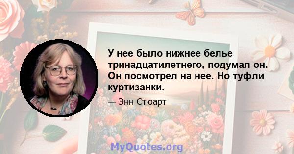 У нее было нижнее белье тринадцатилетнего, подумал он. Он посмотрел на нее. Но туфли куртизанки.