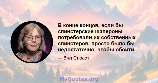 В конце концов, если бы спинстерские шапероны потребовали их собственных спинстеров, просто было бы недостаточно, чтобы обойти.