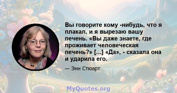 Вы говорите кому -нибудь, что я плакал, и я вырезаю вашу печень. «Вы даже знаете, где проживает человеческая печень?» [...] «Да», - сказала она и ударила его.