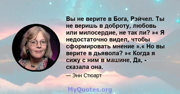 Вы не верите в Бога, Рэйчел. Ты не веришь в доброту, любовь или милосердие, не так ли? »« Я недостаточно видел, чтобы сформировать мнение ».« Но вы верите в дьявола? »« Когда я сижу с ним в машине, Да, - сказала она.