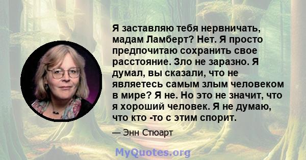 Я заставляю тебя нервничать, мадам Ламберт? Нет. Я просто предпочитаю сохранить свое расстояние. Зло не заразно. Я думал, вы сказали, что не являетесь самым злым человеком в мире? Я не. Но это не значит, что я хороший