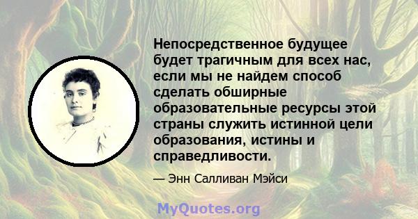 Непосредственное будущее будет трагичным для всех нас, если мы не найдем способ сделать обширные образовательные ресурсы этой страны служить истинной цели образования, истины и справедливости.