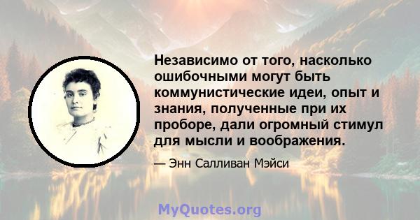 Независимо от того, насколько ошибочными могут быть коммунистические идеи, опыт и знания, полученные при их проборе, дали огромный стимул для мысли и воображения.