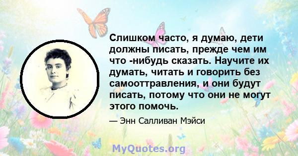 Слишком часто, я думаю, дети должны писать, прежде чем им что -нибудь сказать. Научите их думать, читать и говорить без самооттравления, и они будут писать, потому что они не могут этого помочь.