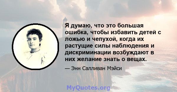 Я думаю, что это большая ошибка, чтобы избавить детей с ложью и чепухой, когда их растущие силы наблюдения и дискриминации возбуждают в них желание знать о вещах.