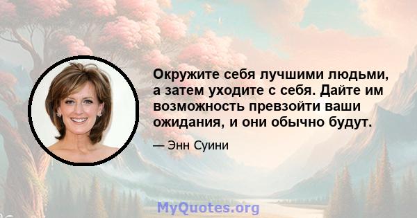 Окружите себя лучшими людьми, а затем уходите с себя. Дайте им возможность превзойти ваши ожидания, и они обычно будут.