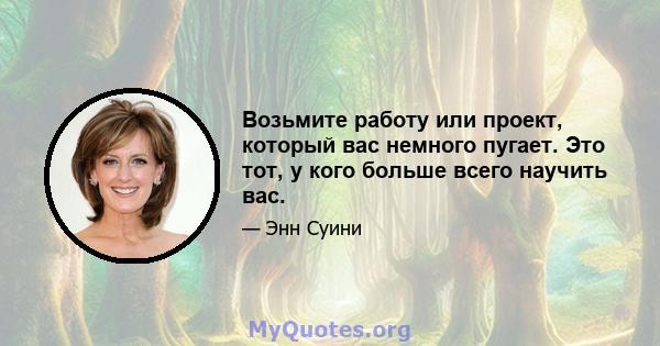 Возьмите работу или проект, который вас немного пугает. Это тот, у кого больше всего научить вас.