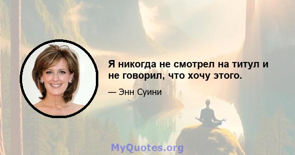 Я никогда не смотрел на титул и не говорил, что хочу этого.