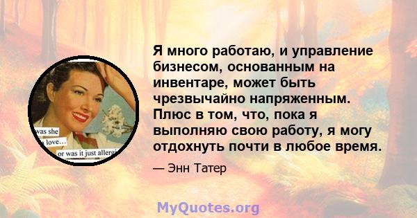 Я много работаю, и управление бизнесом, основанным на инвентаре, может быть чрезвычайно напряженным. Плюс в том, что, пока я выполняю свою работу, я могу отдохнуть почти в любое время.