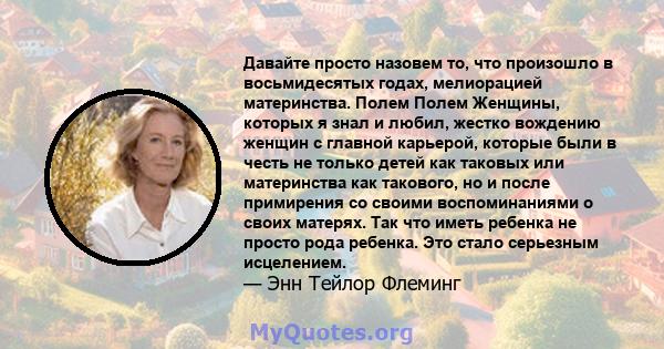 Давайте просто назовем то, что произошло в восьмидесятых годах, мелиорацией материнства. Полем Полем Женщины, которых я знал и любил, жестко вождению женщин с главной карьерой, которые были в честь не только детей как