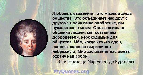 Любовь к уважению - это жизнь и душа общества; Это объединяет нас друг с другом: я хочу ваше одобрение, вы нуждаетесь в моем. Отказавшись от общения людей, мы оставляем добродетели, необходимые для общества; Ибо, когда