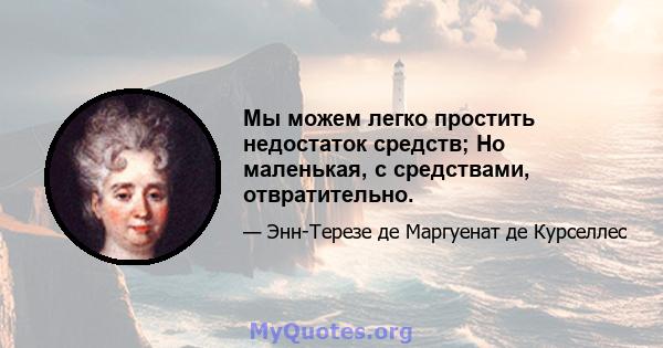 Мы можем легко простить недостаток средств; Но маленькая, с средствами, отвратительно.