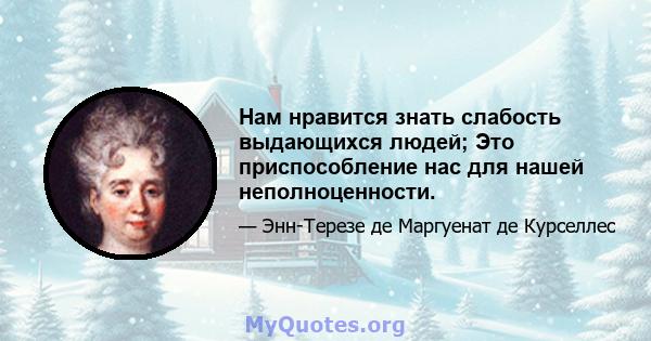 Нам нравится знать слабость выдающихся людей; Это приспособление нас для нашей неполноценности.