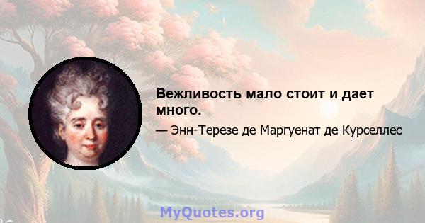 Вежливость мало стоит и дает много.