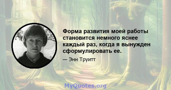 Форма развития моей работы становится немного яснее каждый раз, когда я вынужден сформулировать ее.