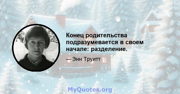 Конец родительства подразумевается в своем начале: разделение.