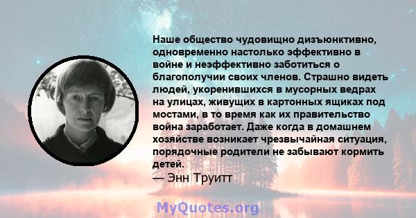 Наше общество чудовищно дизъюнктивно, одновременно настолько эффективно в войне и неэффективно заботиться о благополучии своих членов. Страшно видеть людей, укоренившихся в мусорных ведрах на улицах, живущих в картонных 